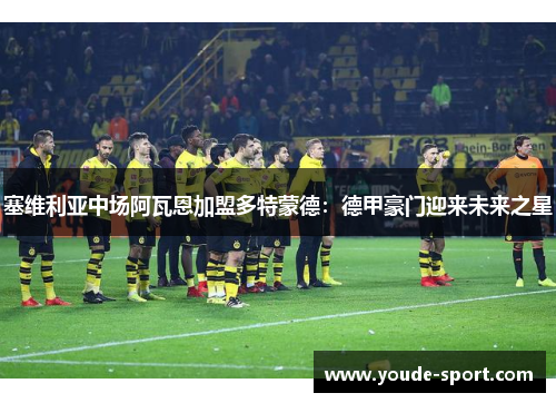 塞维利亚中场阿瓦恩加盟多特蒙德：德甲豪门迎来未来之星