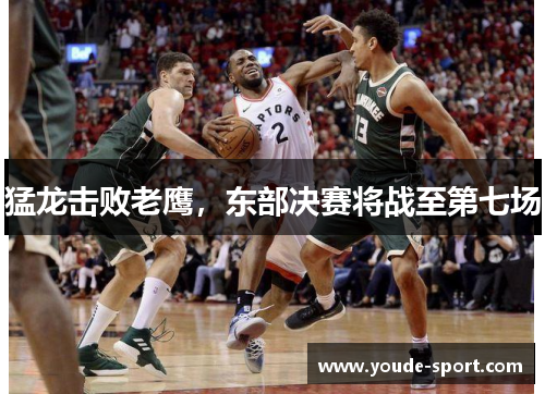 猛龙击败老鹰，东部决赛将战至第七场