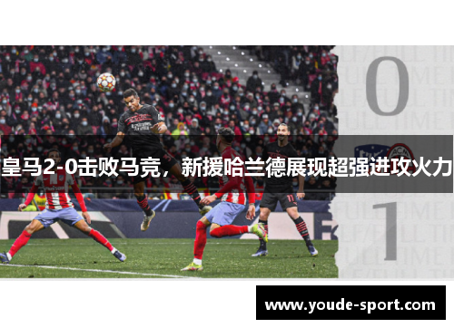 皇马2-0击败马竞，新援哈兰德展现超强进攻火力