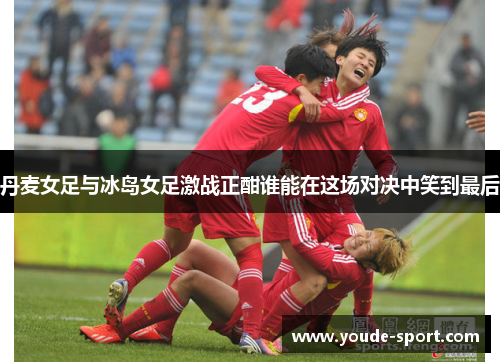 丹麦女足与冰岛女足激战正酣谁能在这场对决中笑到最后