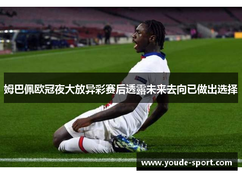 姆巴佩欧冠夜大放异彩赛后透露未来去向已做出选择