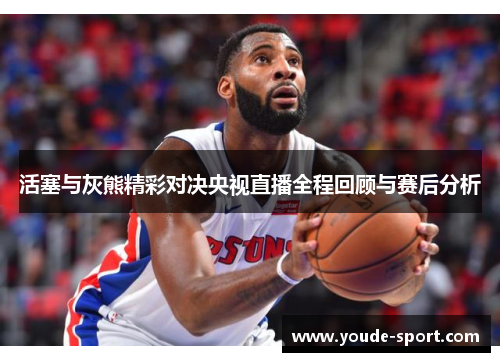 活塞与灰熊精彩对决央视直播全程回顾与赛后分析