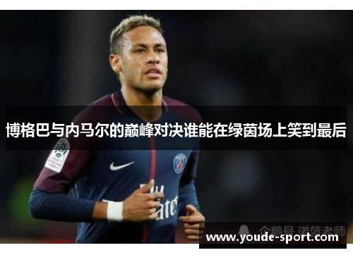 博格巴与内马尔的巅峰对决谁能在绿茵场上笑到最后