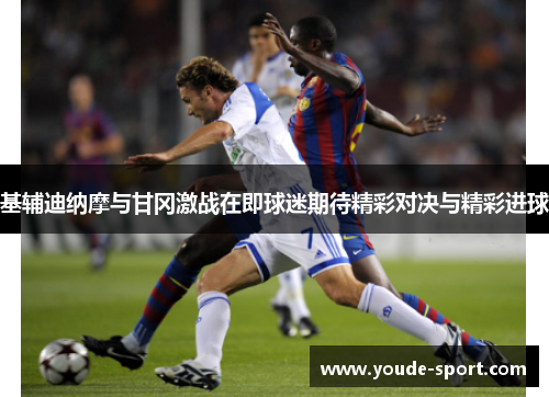 基辅迪纳摩与甘冈激战在即球迷期待精彩对决与精彩进球