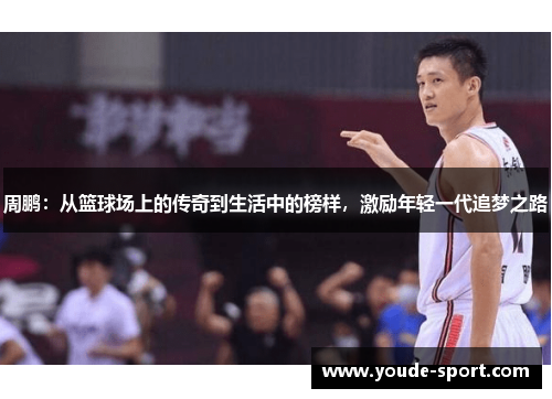 周鹏：从篮球场上的传奇到生活中的榜样，激励年轻一代追梦之路